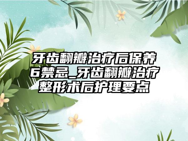牙齿翻瓣治疗后保养6禁忌_牙齿翻瓣治疗整形术后护理要点