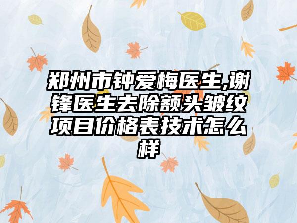 郑州市钟爱梅医生,谢锋医生去除额头皱纹项目价格表技术怎么样