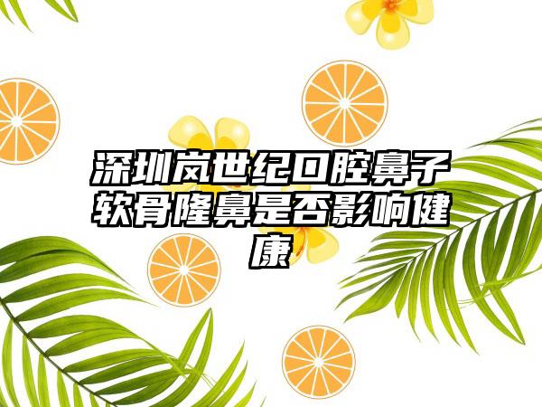 深圳岚世纪口腔鼻子软骨隆鼻是否影响健康