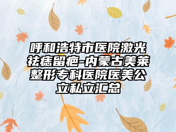 呼和浩特市医院激光祛痣留疤-内蒙古美莱整形专科医院医美公立私立汇总