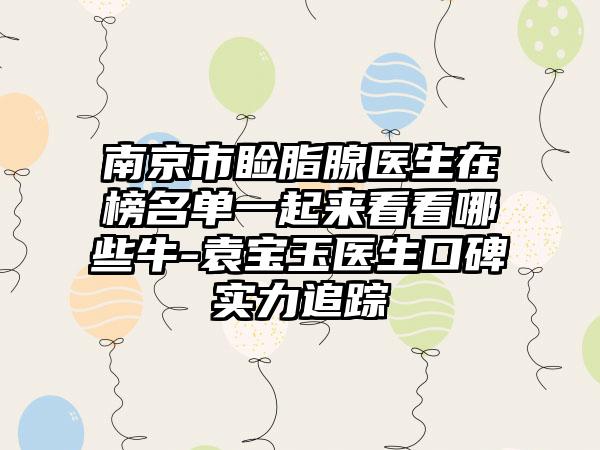 南京市睑脂腺医生在榜名单一起来看看哪些牛-袁宝玉医生口碑实力追踪