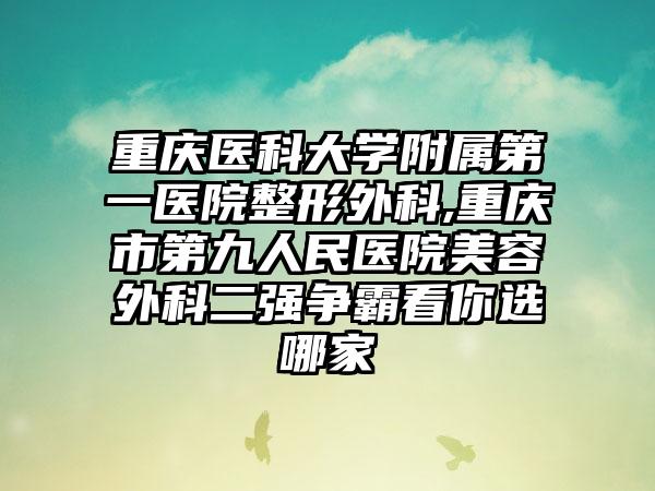 重庆医科大学附属第一医院整形外科,重庆市第九人民医院美容外科二强争霸看你选哪家