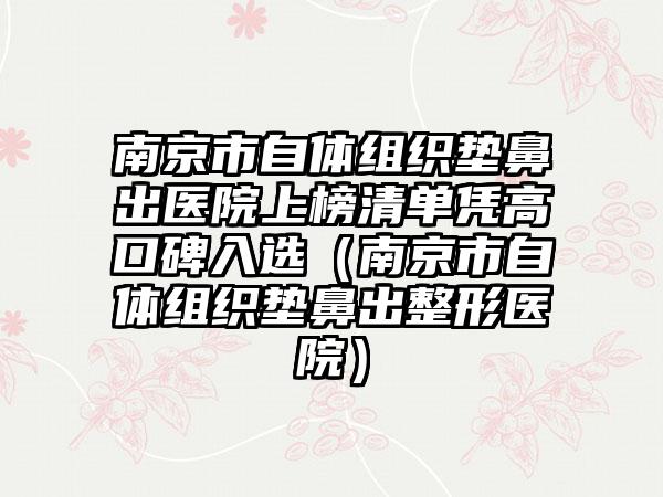 南京市自体组织垫鼻出医院上榜清单凭高口碑入选（南京市自体组织垫鼻出整形医院）