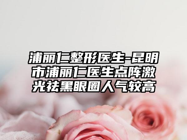 浦丽仁整形医生-昆明市浦丽仁医生点阵激光祛黑眼圈人气较高