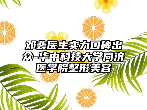 邓裴医生实力口碑出众-华中科技大学同济医学院整形美容