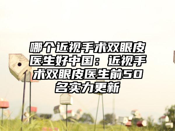 哪个近视手术双眼皮医生好中国：近视手术双眼皮医生前50名实力更新