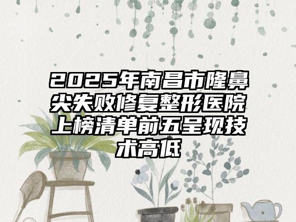 2025年南昌市隆鼻尖失败修复整形医院上榜清单前五呈现技术高低