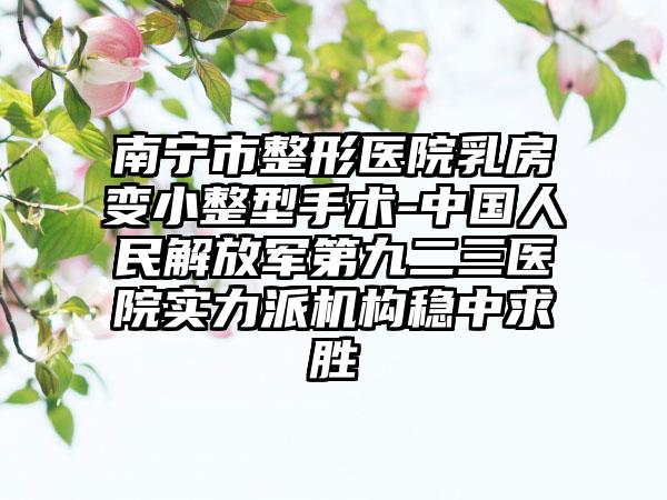 南宁市整形医院乳房变小整型手术-中国人民解放军第九二三医院实力派机构稳中求胜