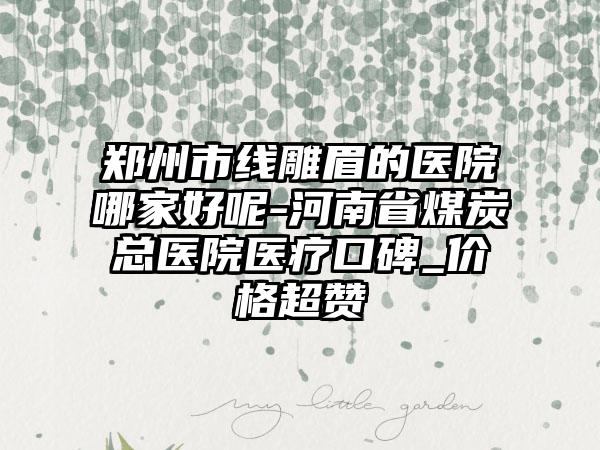 郑州市线雕眉的医院哪家好呢-河南省煤炭总医院医疗口碑_价格超赞