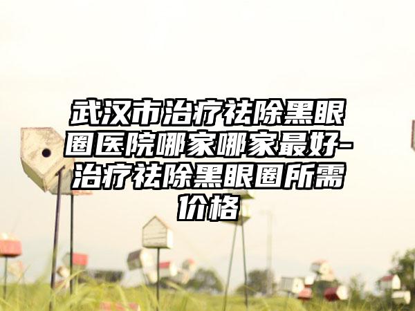 武汉市治疗祛除黑眼圈医院哪家哪家最好-治疗祛除黑眼圈所需价格