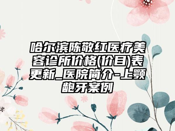 哈尔滨陈敬红医疗美容诊所价格(价目)表更新_医院简介-上颚龅牙案例