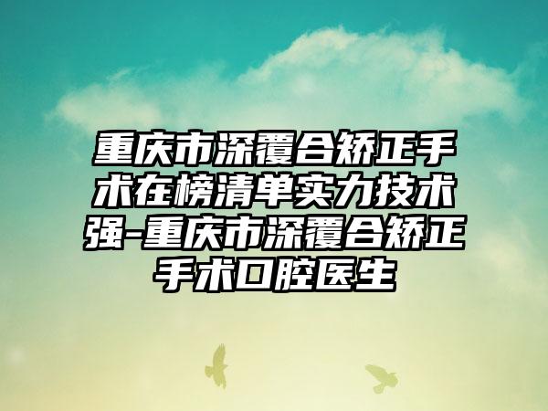重庆市深覆合矫正手术在榜清单实力技术强-重庆市深覆合矫正手术口腔医生