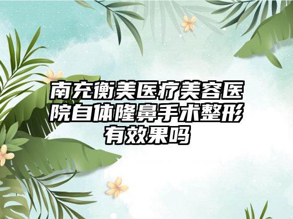 南充衡美医疗美容医院自体隆鼻手术整形有效果吗