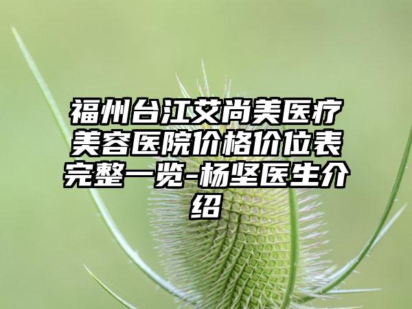 福州台江艾尚美医疗美容医院价格价位表完整一览-杨坚医生介绍