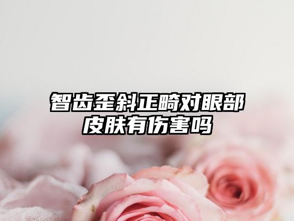 智齿歪斜正畸对眼部皮肤有伤害吗