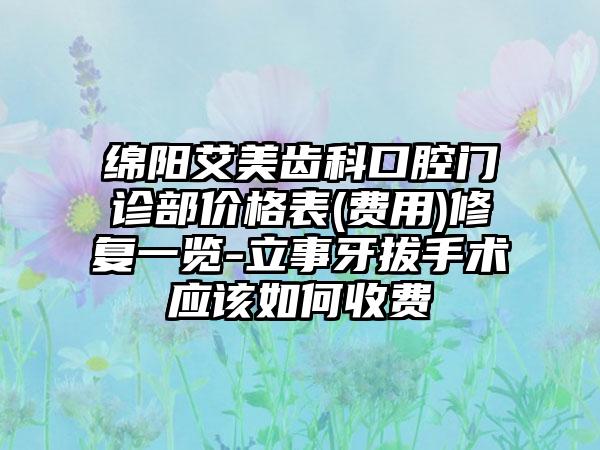 绵阳艾美齿科口腔门诊部价格表(费用)修复一览-立事牙拔手术应该如何收费