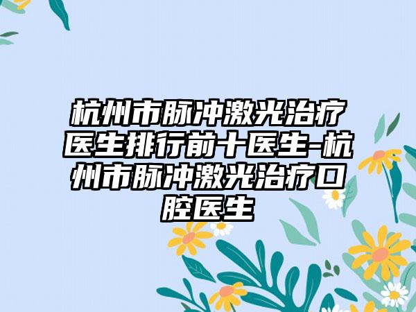 杭州市脉冲激光治疗医生排行前十医生-杭州市脉冲激光治疗口腔医生