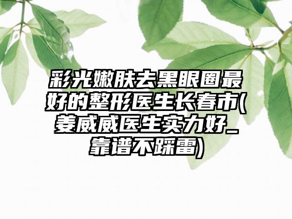 彩光嫩肤去黑眼圈最好的整形医生长春市(姜威威医生实力好_靠谱不踩雷)