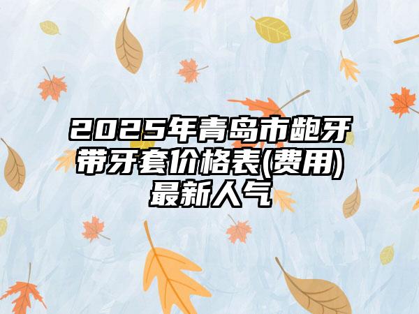 2025年青岛市龅牙带牙套价格表(费用)最新人气