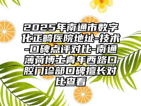 2025年南通市数字化正畸医院地址-技术-口碑点评对比-南通薄荷博士青年西路口腔门诊部口碑擅长对比查看