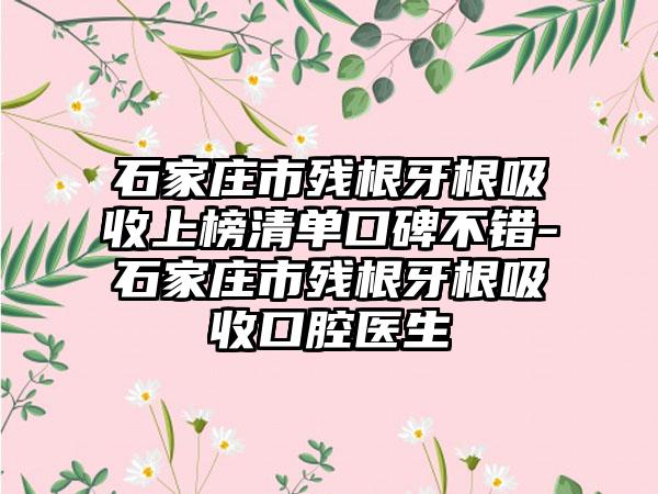 石家庄市残根牙根吸收上榜清单口碑不错-石家庄市残根牙根吸收口腔医生