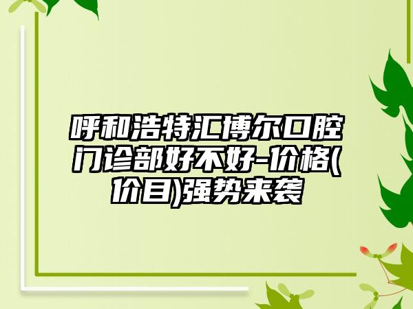 呼和浩特汇博尔口腔门诊部好不好-价格(价目)强势来袭