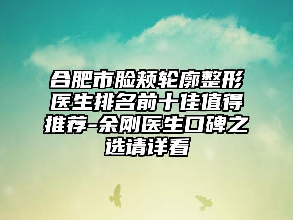 合肥市脸颊轮廓整形医生排名前十佳值得推荐-余刚医生口碑之选请详看