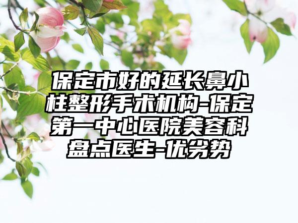 保定市好的延长鼻小柱整形手术机构-保定第一中心医院美容科盘点医生-优劣势
