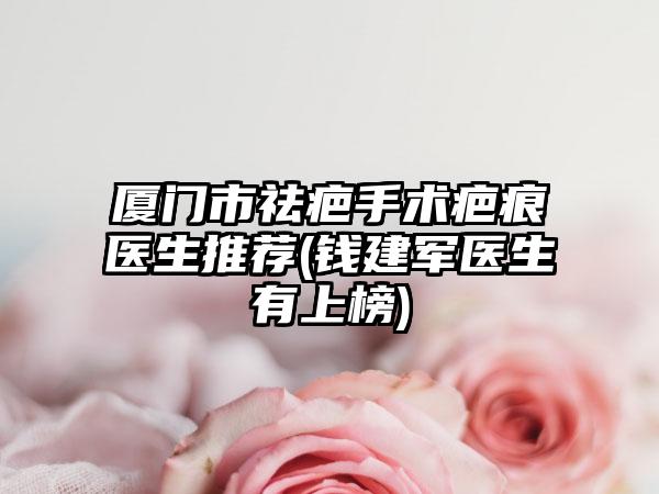厦门市祛疤手术疤痕医生推荐(钱建军医生有上榜)