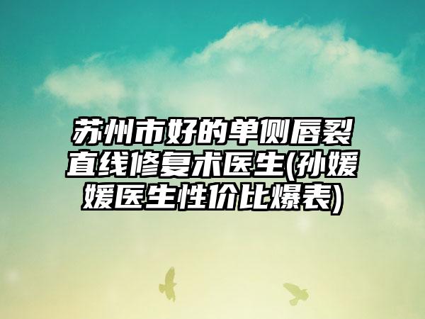 苏州市好的单侧唇裂直线修复术医生(孙媛媛医生性价比爆表)