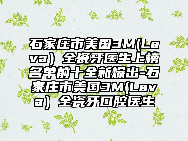 石家庄市美国3M(Lava）全瓷牙医生上榜名单前十全新爆出-石家庄市美国3M(Lava）全瓷牙口腔医生