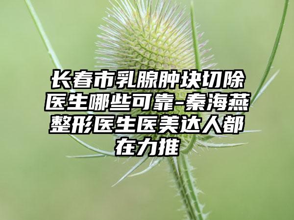 长春市乳腺肿块切除医生哪些可靠-秦海燕整形医生医美达人都在力推