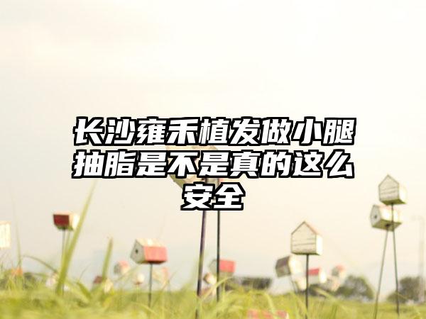 长沙雍禾植发做小腿抽脂是不是真的这么安全