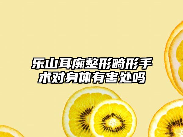 乐山耳廓整形畸形手术对身体有害处吗