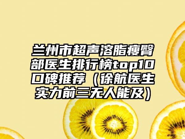 兰州市超声溶脂瘦臀部医生排行榜top10口碑推荐（徐航医生实力前三无人能及）
