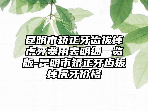 昆明市矫正牙齿拔掉虎牙费用表明细一览版-昆明市矫正牙齿拔掉虎牙价格