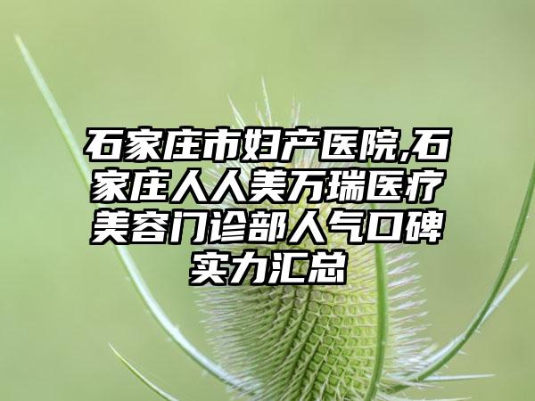 石家庄市妇产医院,石家庄人人美万瑞医疗美容门诊部人气口碑实力汇总