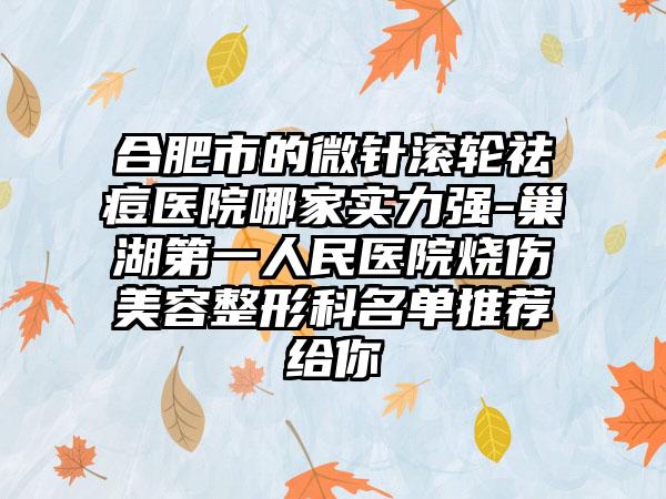 合肥市的微针滚轮祛痘医院哪家实力强-巢湖第一人民医院烧伤美容整形科名单推荐给你