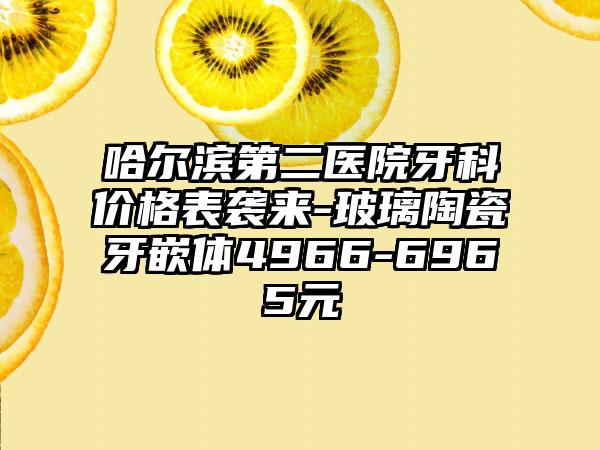 哈尔滨第二医院牙科价格表袭来-玻璃陶瓷牙嵌体4966-6965元