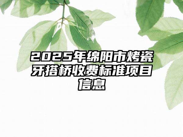 2025年绵阳市烤瓷牙搭桥收费标准项目信息