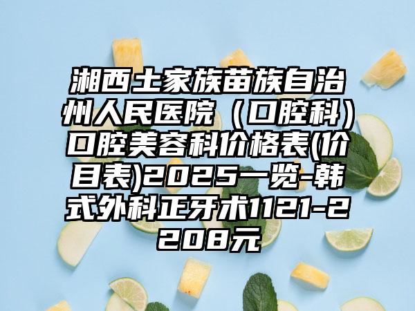 湘西土家族苗族自治州人民医院（口腔科）口腔美容科价格表(价目表)2025一览-韩式外科正牙术1121-2208元