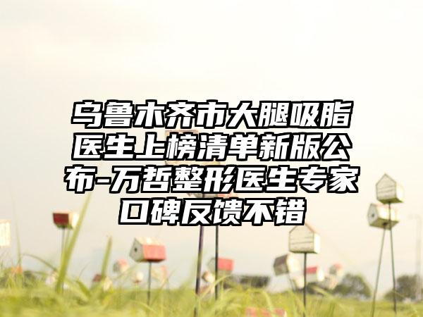 乌鲁木齐市大腿吸脂医生上榜清单新版公布-万哲整形医生专家口碑反馈不错