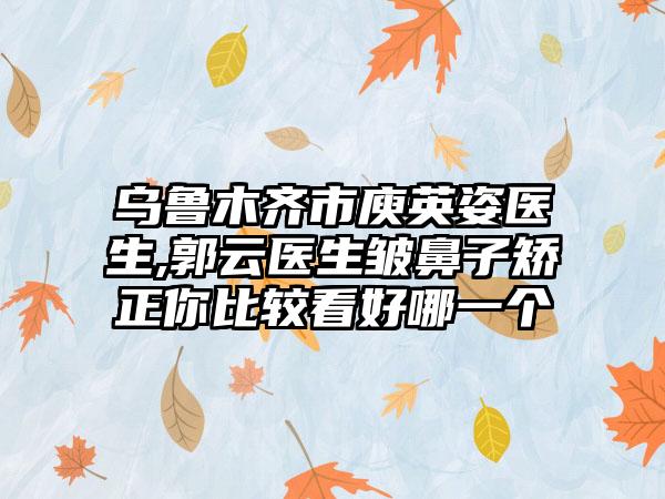 乌鲁木齐市庾英姿医生,郭云医生皱鼻子矫正你比较看好哪一个