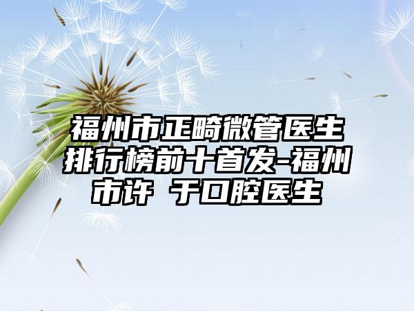 福州市正畸微管医生排行榜前十首发-福州市许潾于口腔医生