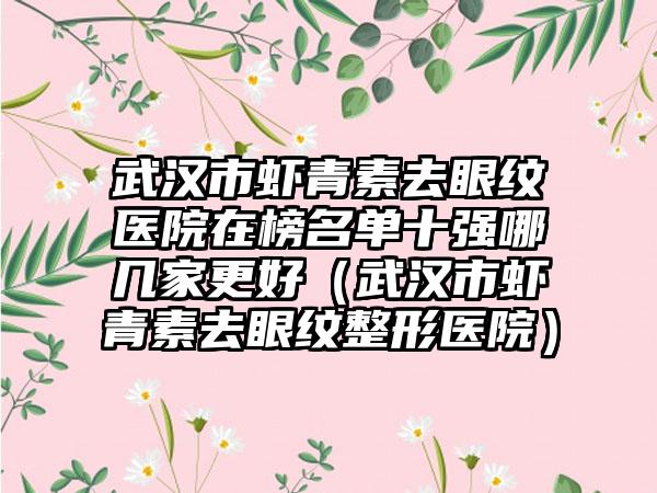 武汉市虾青素去眼纹医院在榜名单十强哪几家更好（武汉市虾青素去眼纹整形医院）