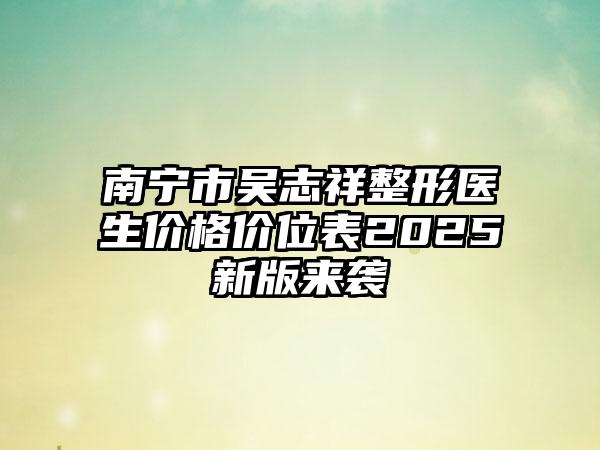 南宁市吴志祥整形医生价格价位表2025新版来袭