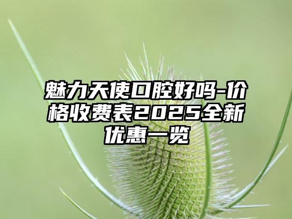 魅力天使口腔好吗-价格收费表2025全新优惠一览