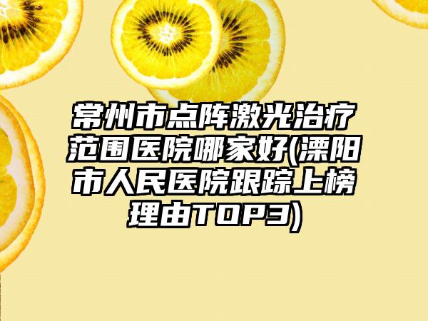 常州市点阵激光治疗范围医院哪家好(溧阳市人民医院跟踪上榜理由TOP3)