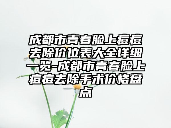 成都市青春脸上痘痘去除价位表大全详细一览-成都市青春脸上痘痘去除手术价格盘点