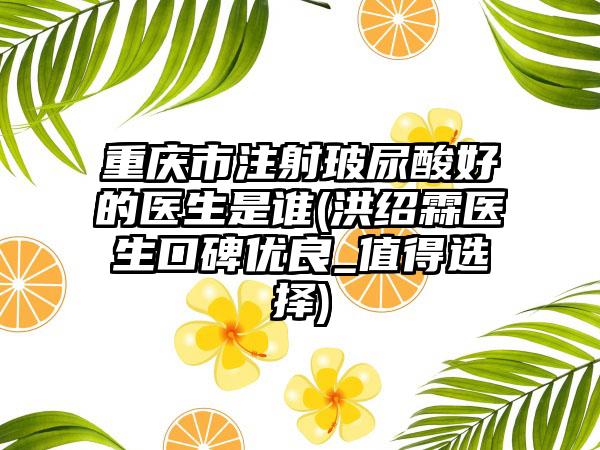 重庆市注射玻尿酸好的医生是谁(洪绍霖医生口碑优良_值得选择)